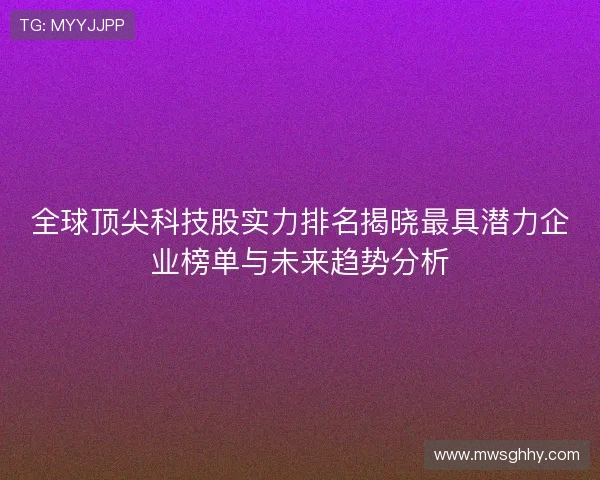 全球顶尖科技股实力排名揭晓最具潜力企业榜单与未来趋势分析