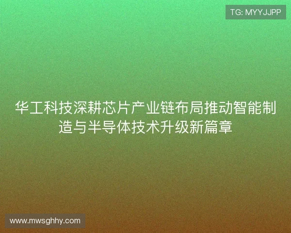 华工科技深耕芯片产业链布局推动智能制造与半导体技术升级新篇章